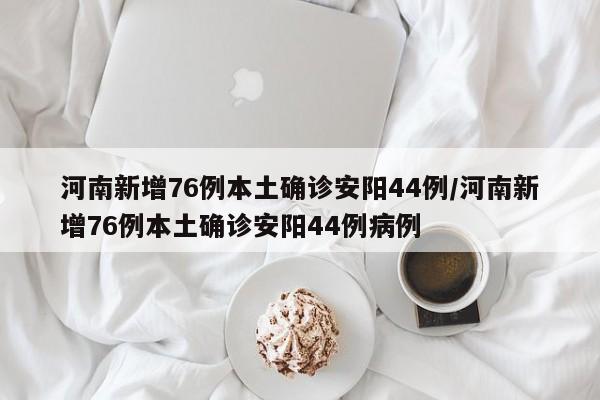 河南新增76例本土确诊安阳44例/河南新增76例本土确诊安阳44例病例