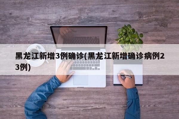 黑龙江新增3例确诊(黑龙江新增确诊病例23例)