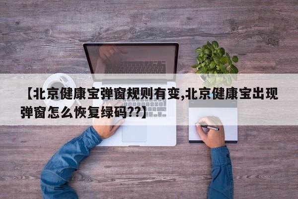 【北京健康宝弹窗规则有变,北京健康宝出现弹窗怎么恢复绿码??】