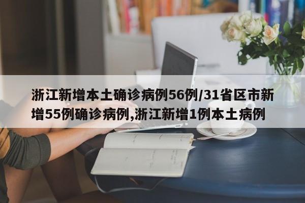 浙江新增本土确诊病例56例/31省区市新增55例确诊病例,浙江新增1例本土病例
