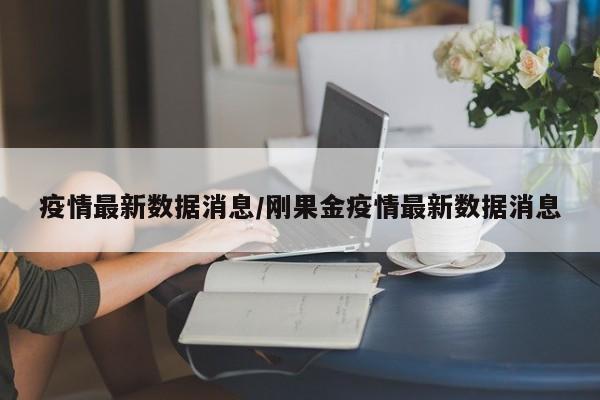 疫情最新数据消息/刚果金疫情最新数据消息