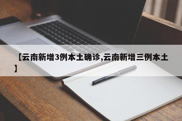 【云南新增3例本土确诊,云南新增三例本土】