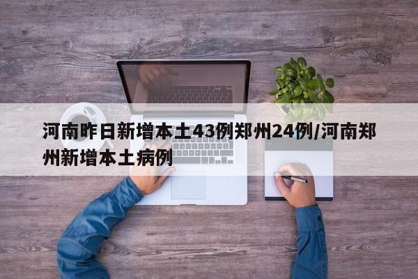 河南昨日新增本土43例郑州24例/河南郑州新增本土病例