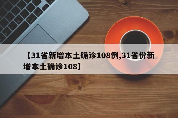 【31省新增本土确诊108例,31省份新增本土确诊108】