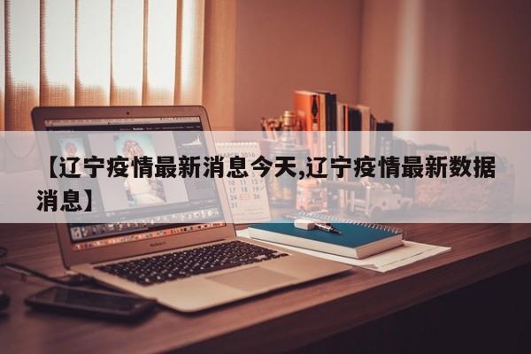 【辽宁疫情最新消息今天,辽宁疫情最新数据消息】