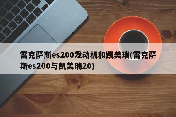 雷克萨斯es200发动机和凯美瑞(雷克萨斯es200与凯美瑞20)
