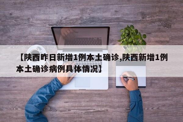 【陕西昨日新增1例本土确诊,陕西新增1例本土确诊病例具体情况】