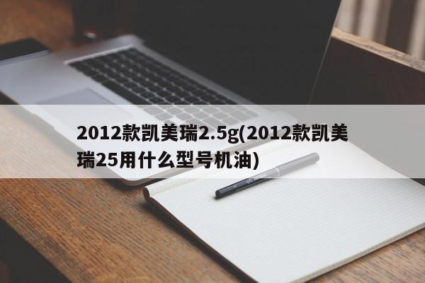 2012款凯美瑞2.5g(2012款凯美瑞25用什么型号机油)