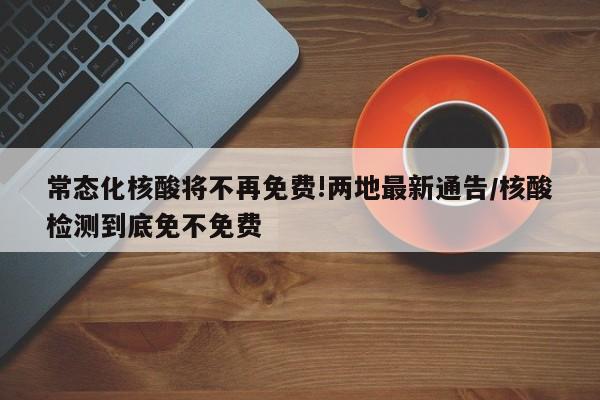 常态化核酸将不再免费!两地最新通告/核酸检测到底免不免费