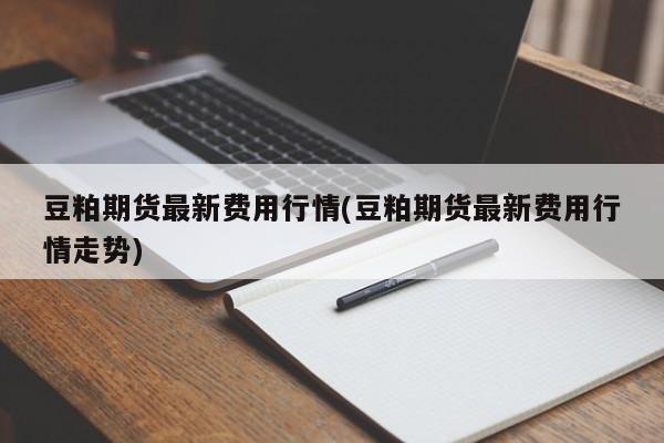 豆粕期货最新费用行情(豆粕期货最新费用行情走势)
