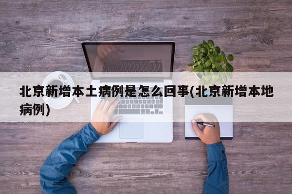 北京新增本土病例是怎么回事(北京新增本地病例)