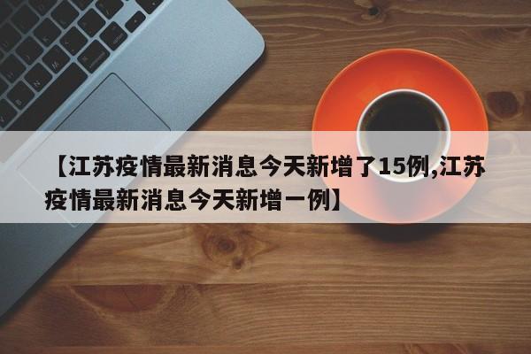 【江苏疫情最新消息今天新增了15例,江苏疫情最新消息今天新增一例】