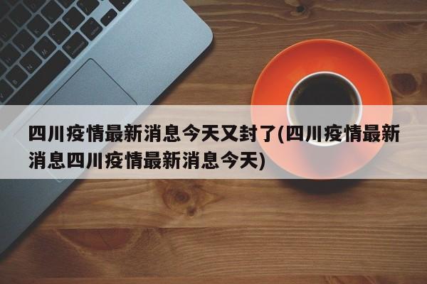 四川疫情最新消息今天又封了(四川疫情最新消息四川疫情最新消息今天)