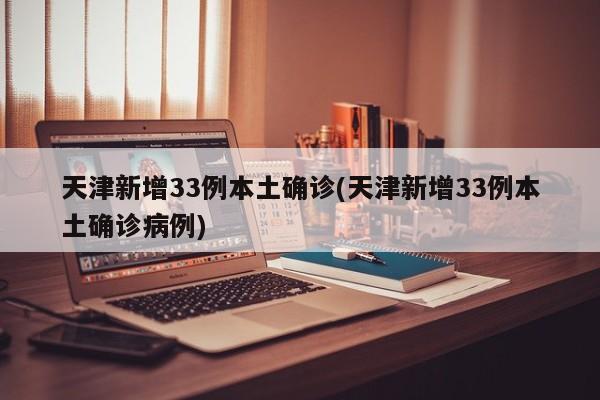 天津新增33例本土确诊(天津新增33例本土确诊病例)