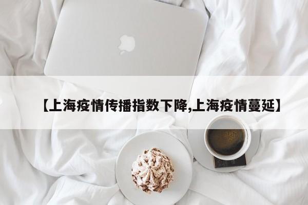 【上海疫情传播指数下降,上海疫情蔓延】