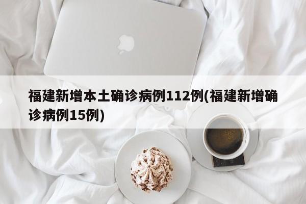 福建新增本土确诊病例112例(福建新增确诊病例15例)
