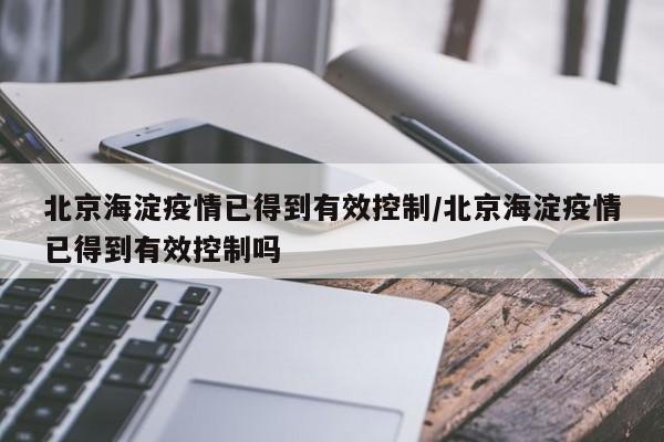 北京海淀疫情已得到有效控制/北京海淀疫情已得到有效控制吗