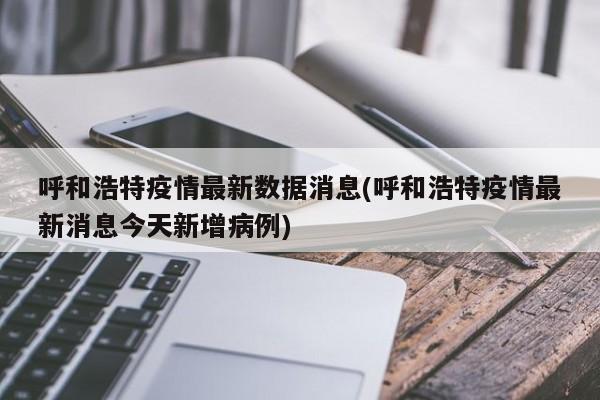 呼和浩特疫情最新数据消息(呼和浩特疫情最新消息今天新增病例)