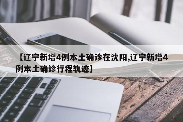 【辽宁新增4例本土确诊在沈阳,辽宁新增4例本土确诊行程轨迹】