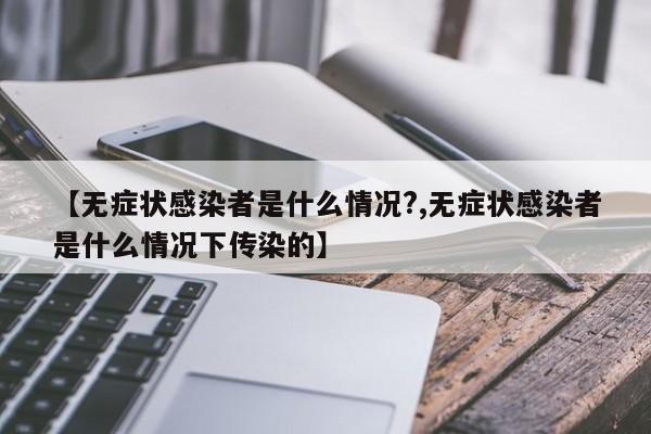 【无症状感染者是什么情况?,无症状感染者是什么情况下传染的】