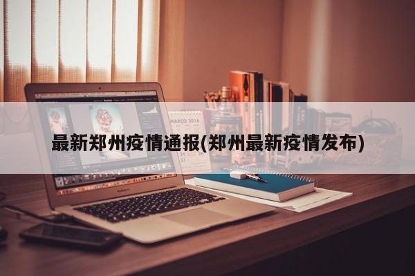 最新郑州疫情通报(郑州最新疫情发布)