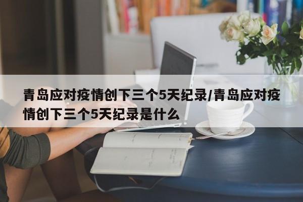 青岛应对疫情创下三个5天纪录/青岛应对疫情创下三个5天纪录是什么