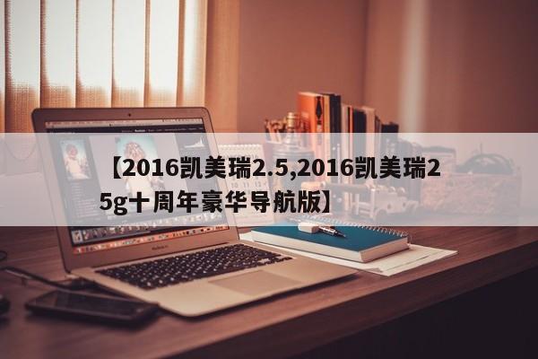 【2016凯美瑞2.5,2016凯美瑞25g十周年豪华导航版】