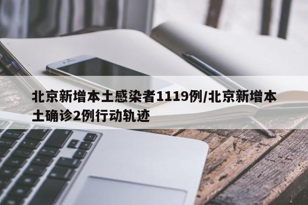 北京新增本土感染者1119例/北京新增本土确诊2例行动轨迹