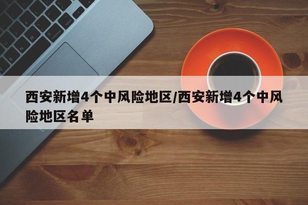 西安新增4个中风险地区/西安新增4个中风险地区名单