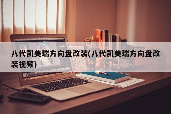 八代凯美瑞方向盘改装(八代凯美瑞方向盘改装视频)