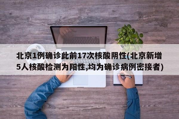 北京1例确诊此前17次核酸阴性(北京新增5人核酸检测为阳性,均为确诊病例密接者)