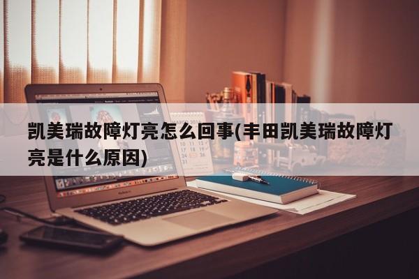 凯美瑞故障灯亮怎么回事(丰田凯美瑞故障灯亮是什么原因)