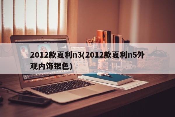 2012款夏利n3(2012款夏利n5外观内饰银色)