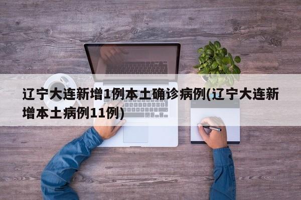 辽宁大连新增1例本土确诊病例(辽宁大连新增本土病例11例)