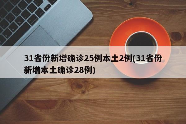 31省份新增确诊25例本土2例(31省份新增本土确诊28例)