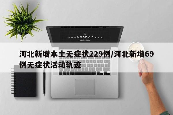 河北新增本土无症状229例/河北新增69例无症状活动轨迹