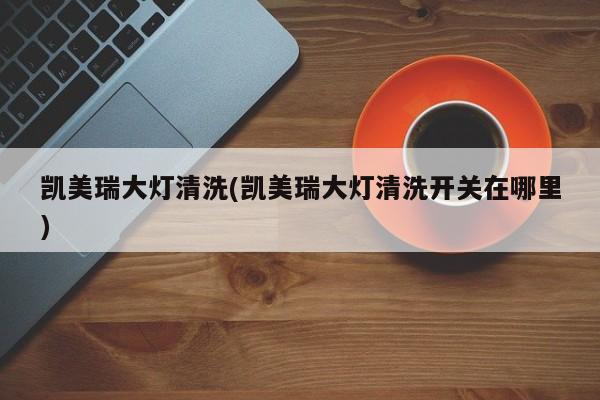 凯美瑞大灯清洗(凯美瑞大灯清洗开关在哪里)