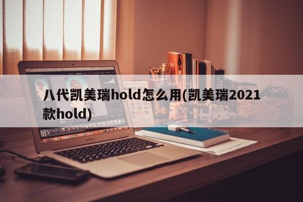 八代凯美瑞hold怎么用(凯美瑞2021款hold)