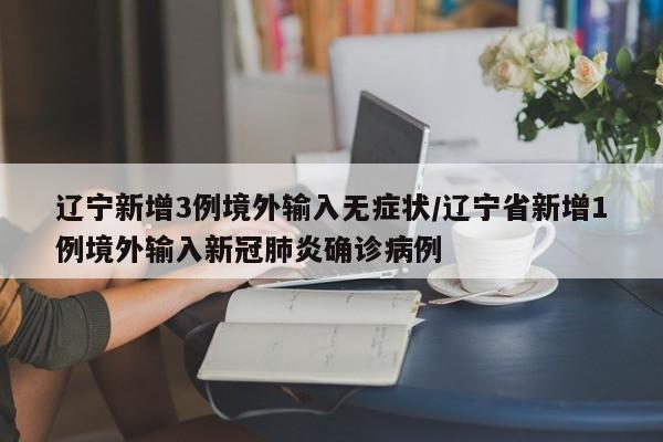 辽宁新增3例境外输入无症状/辽宁省新增1例境外输入新冠肺炎确诊病例