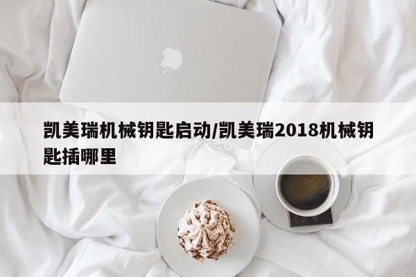 凯美瑞机械钥匙启动/凯美瑞2018机械钥匙插哪里