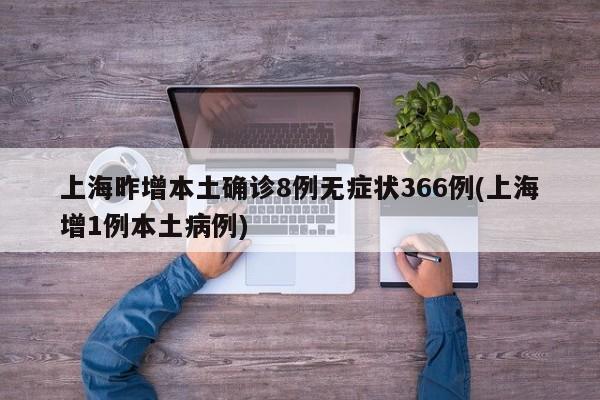 上海昨增本土确诊8例无症状366例(上海增1例本土病例)