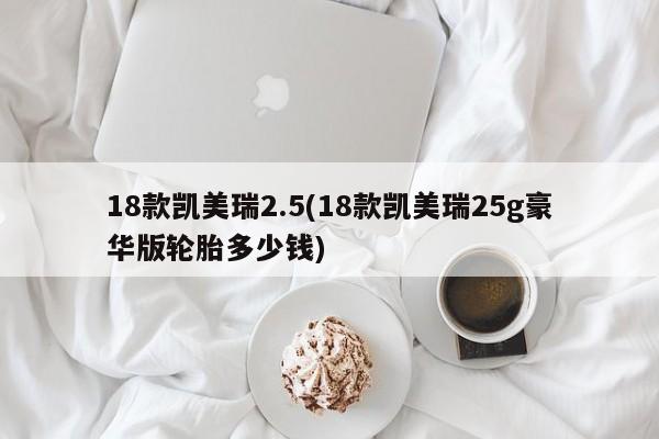 18款凯美瑞2.5(18款凯美瑞25g豪华版轮胎多少钱)