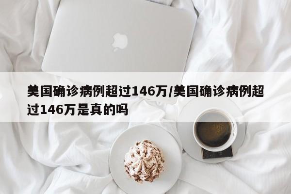 美国确诊病例超过146万/美国确诊病例超过146万是真的吗
