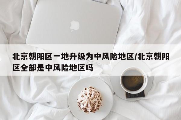 北京朝阳区一地升级为中风险地区/北京朝阳区全部是中风险地区吗