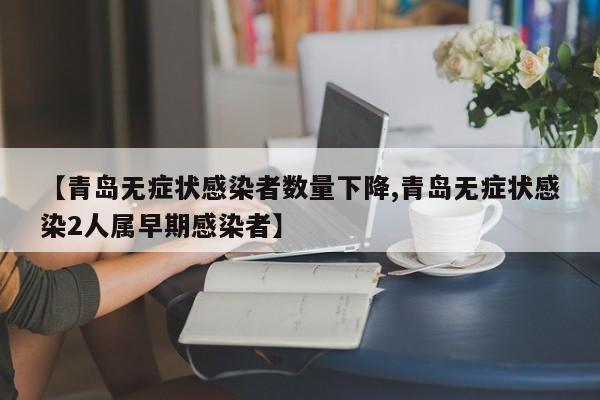 【青岛无症状感染者数量下降,青岛无症状感染2人属早期感染者】