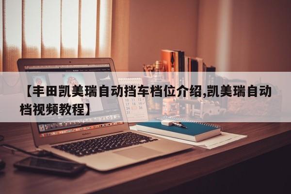 【丰田凯美瑞自动挡车档位介绍,凯美瑞自动档视频教程】