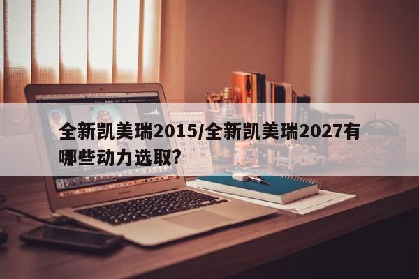 全新凯美瑞2015/全新凯美瑞2027有哪些动力选取?