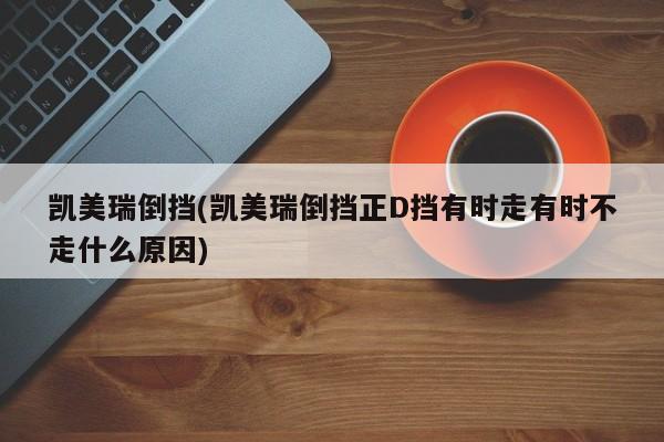 凯美瑞倒挡(凯美瑞倒挡正D挡有时走有时不走什么原因)