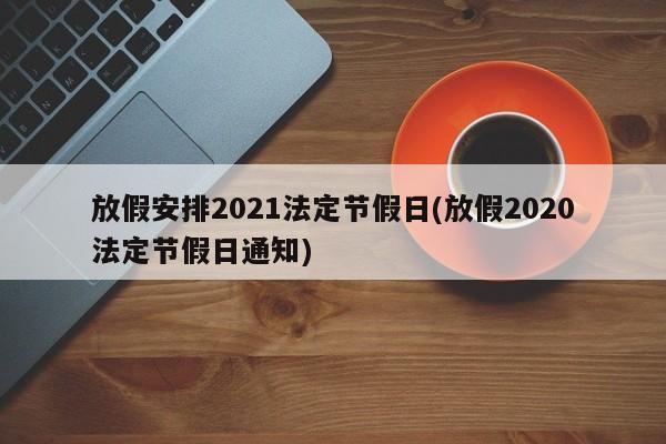 放假安排2021法定节假日(放假2020法定节假日通知)