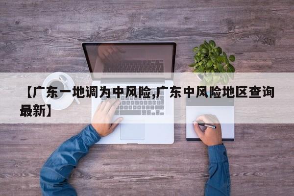 【广东一地调为中风险,广东中风险地区查询最新】